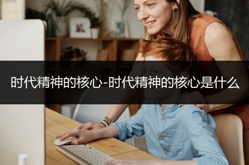 时代精神的核心-时代精神的核心是什么
